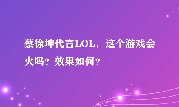 蔡徐坤代言LOL,这个游戏会火吗?效果如何?