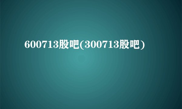 600713股吧(300713股吧)