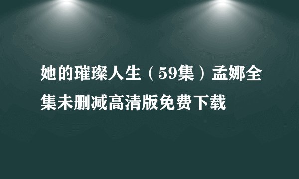 她的璀璨人生（59集）孟娜全集未删减高清版免费下载