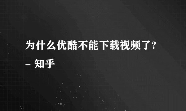 为什么优酷不能下载视频了? - 知乎