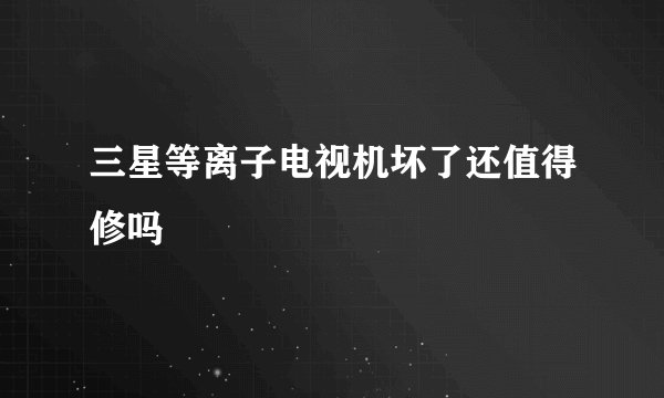 三星等离子电视机坏了还值得修吗