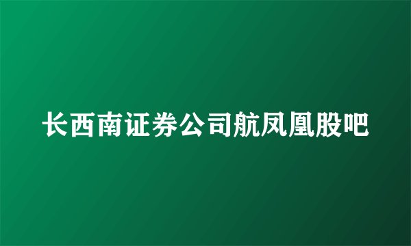 长西南证券公司航凤凰股吧