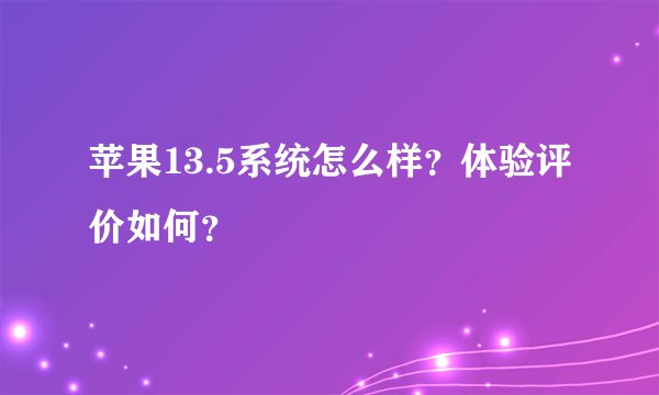 苹果13.5系统怎么样？体验评价如何？