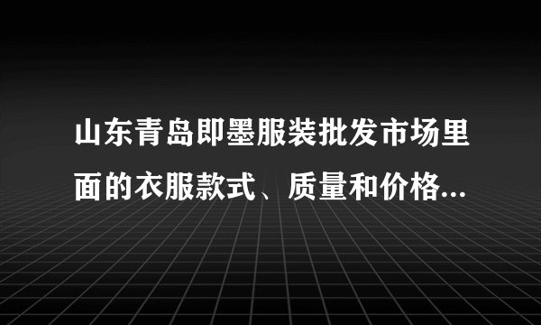 山东青岛即墨服装批发市场里面的衣服款式、质量和价格怎么样？想去那里拿货，懂行的说下请各位老师指点！