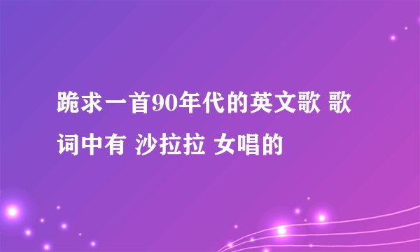 跪求一首90年代的英文歌 歌词中有 沙拉拉 女唱的