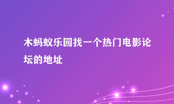 木蚂蚁乐园找一个热门电影论坛的地址