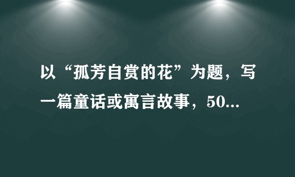 以“孤芳自赏的花”为题，写一篇童话或寓言故事，500字左右