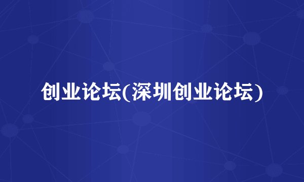 创业论坛(深圳创业论坛)