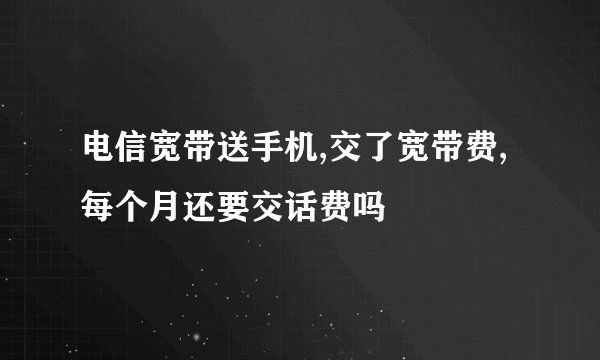 电信宽带送手机,交了宽带费,每个月还要交话费吗