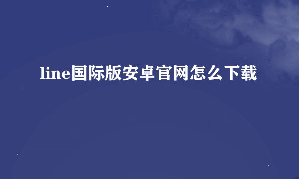 line国际版安卓官网怎么下载