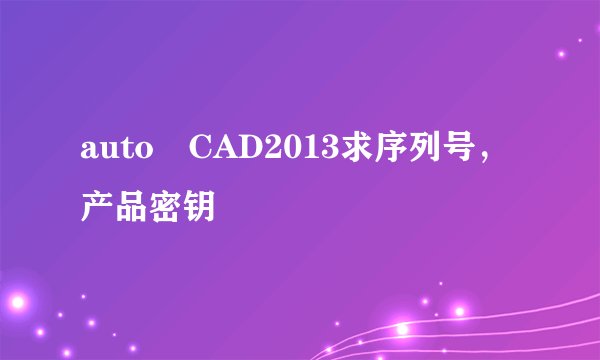 auto CAD2013求序列号，产品密钥