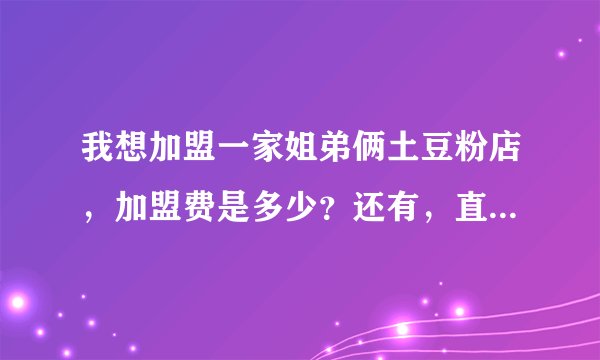 我想加盟一家姐弟俩土豆粉店，加盟费是多少？还有，直至开业为止需要多少钱？越详细越好，谢谢回答。