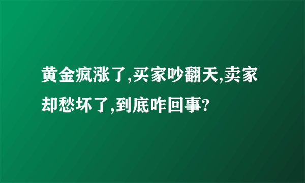 黄金疯涨了,买家吵翻天,卖家却愁坏了,到底咋回事?