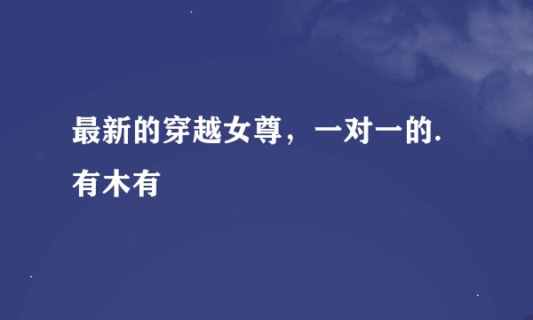 最新的穿越女尊，一对一的.有木有