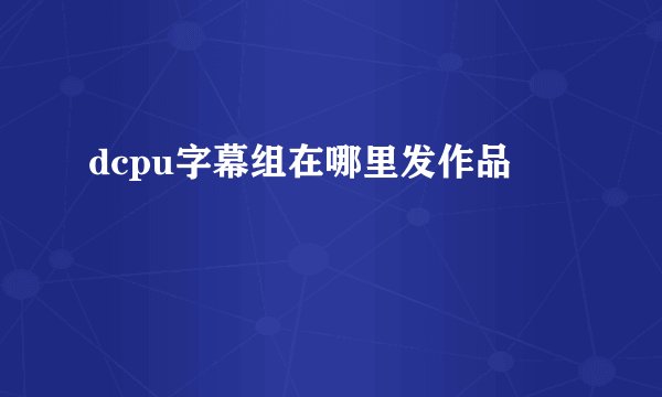 dcpu字幕组在哪里发作品