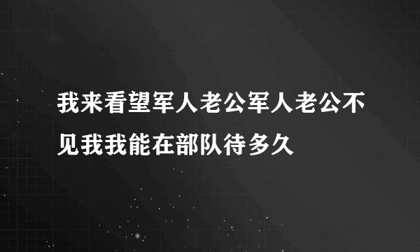 我来看望军人老公军人老公不见我我能在部队待多久