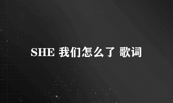 SHE 我们怎么了 歌词