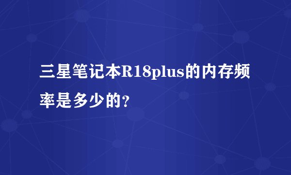 三星笔记本R18plus的内存频率是多少的？