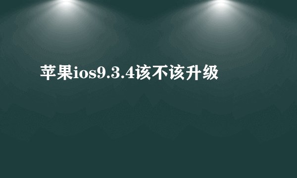 苹果ios9.3.4该不该升级