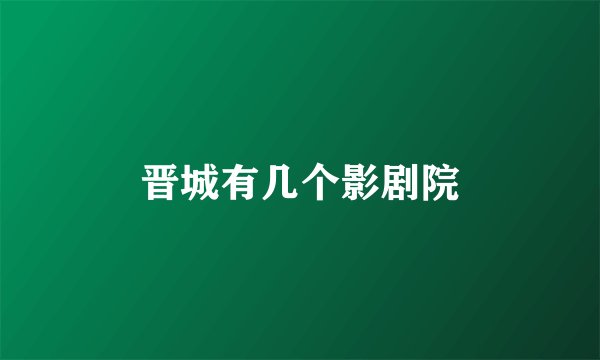晋城有几个影剧院