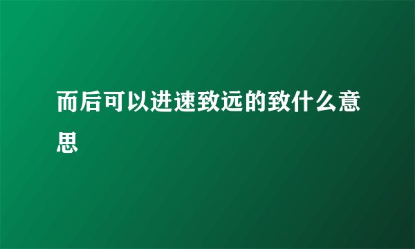 而后可以进速致远的致什么意思