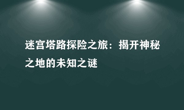 迷宫塔路探险之旅：揭开神秘之地的未知之谜