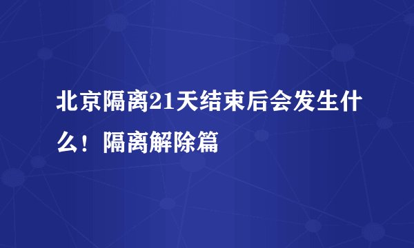 北京隔离21天结束后会发生什么！隔离解除篇