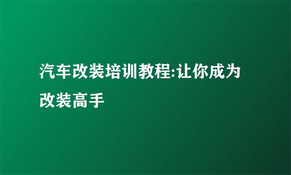 汽车改装培训教程:让你成为改装高手