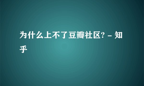 为什么上不了豆瓣社区? - 知乎