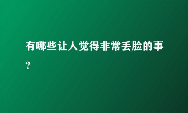 有哪些让人觉得非常丢脸的事？