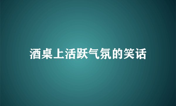 酒桌上活跃气氛的笑话