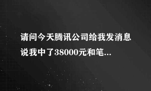 请问今天腾讯公司给我发消息说我中了38000元和笔记本电脑一台是真的吗？