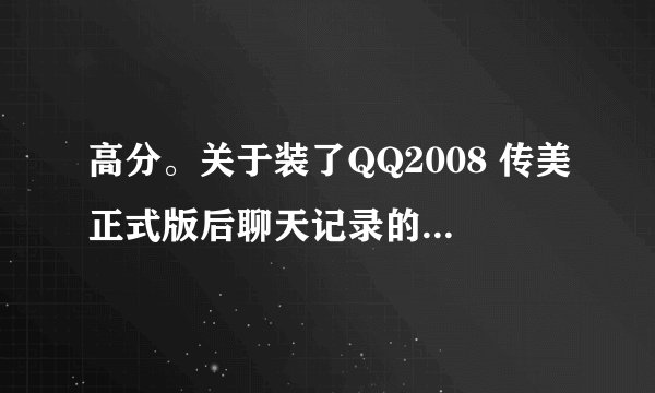 高分。关于装了QQ2008 传美正式版后聊天记录的继承问题
