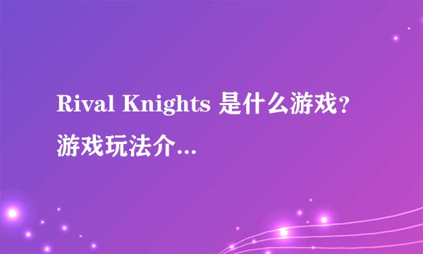 Rival Knights 是什么游戏？游戏玩法介绍及攻略！