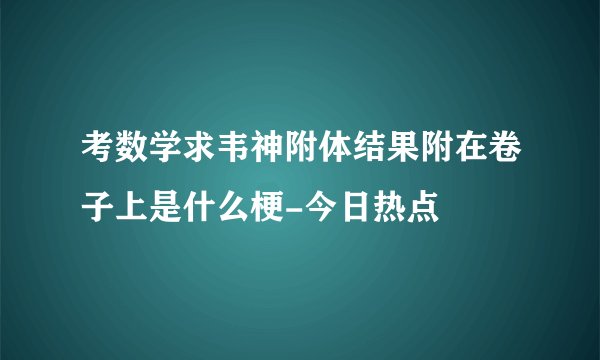 考数学求韦神附体结果附在卷子上是什么梗-今日热点