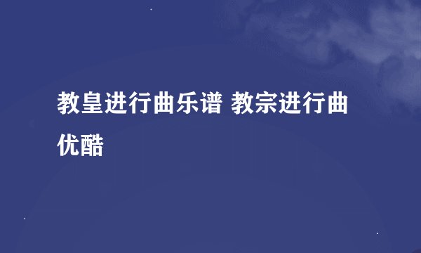 教皇进行曲乐谱 教宗进行曲优酷