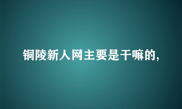 铜陵新人网主要是干嘛的,