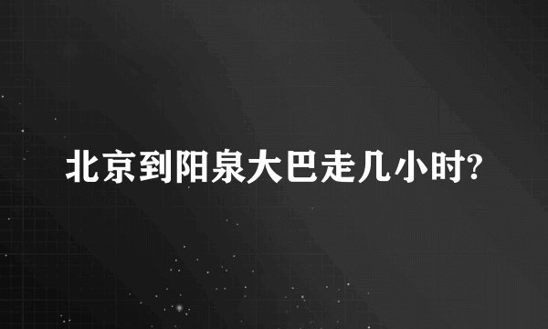 北京到阳泉大巴走几小时?
