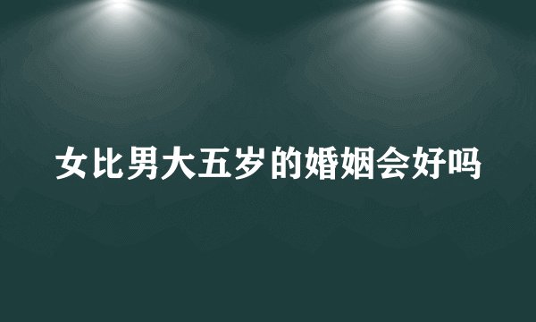 女比男大五岁的婚姻会好吗