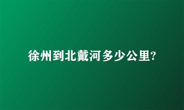 徐州到北戴河多少公里?