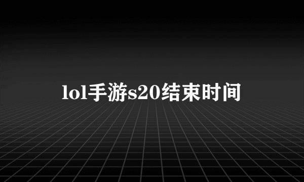 lol手游s20结束时间