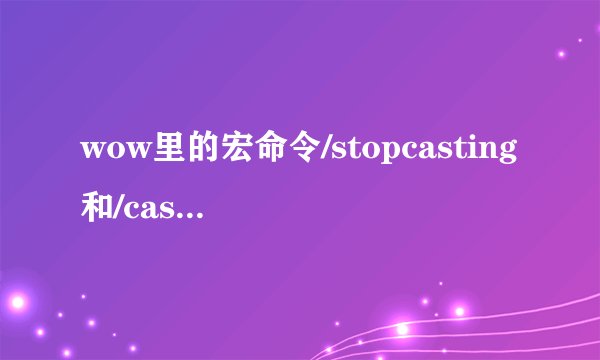 wow里的宏命令/stopcasting和/caststoping有什么区别？
