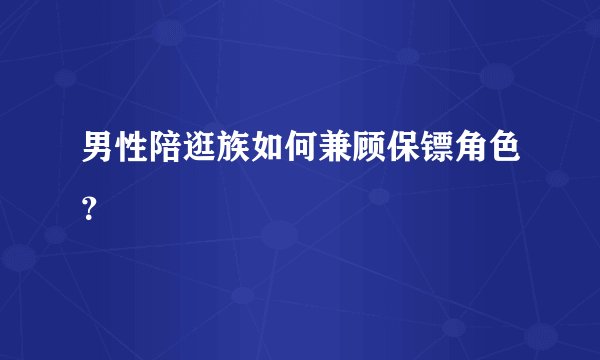 男性陪逛族如何兼顾保镖角色？