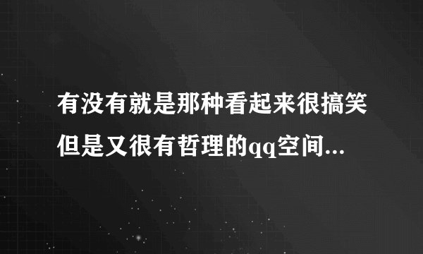 有没有就是那种看起来很搞笑但是又很有哲理的qq空间个性签名呢