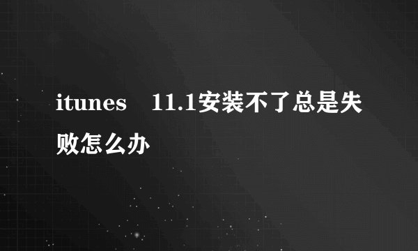 itunes 11.1安装不了总是失败怎么办