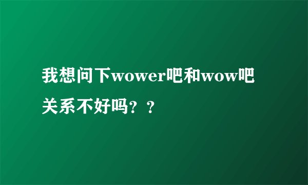 我想问下wower吧和wow吧关系不好吗？？