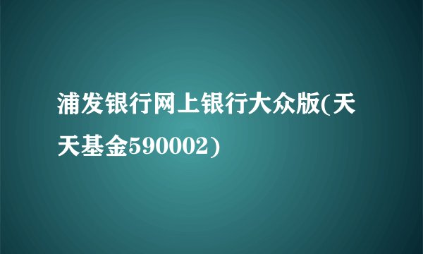 浦发银行网上银行大众版(天天基金590002)