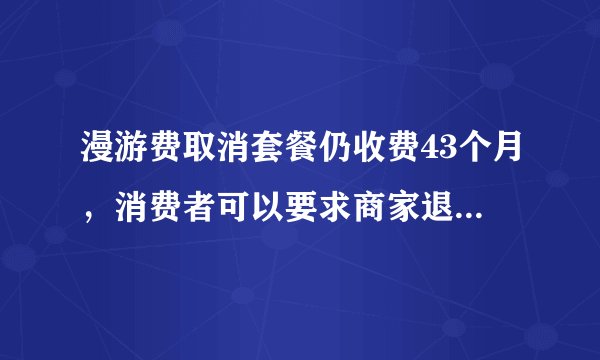 漫游费取消套餐仍收费43个月，消费者可以要求商家退还该笔费用吗