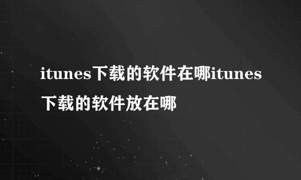itunes下载的软件在哪itunes下载的软件放在哪