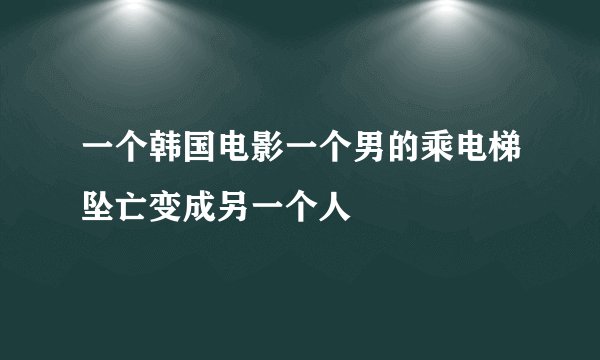 一个韩国电影一个男的乘电梯坠亡变成另一个人
